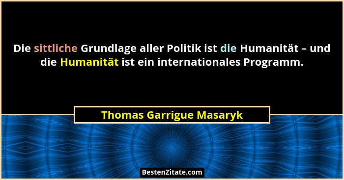 Die sittliche Grundlage aller Politik ist die Humanität – und die Humanität ist ein internationales Programm.... - Thomas Garrigue Masaryk