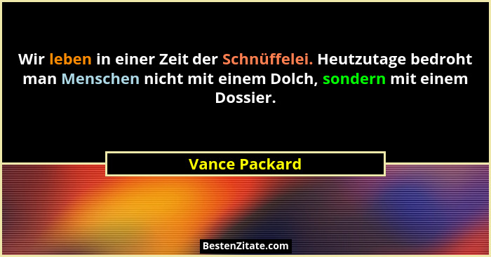 Wir leben in einer Zeit der Schnüffelei. Heutzutage bedroht man Menschen nicht mit einem Dolch, sondern mit einem Dossier.... - Vance Packard