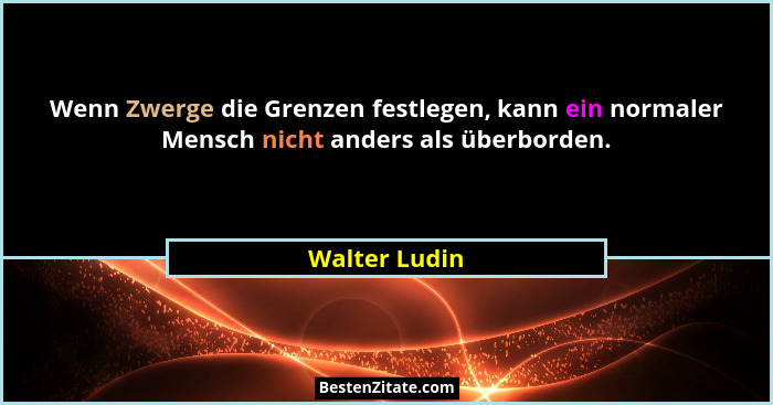 Wenn Zwerge die Grenzen festlegen, kann ein normaler Mensch nicht anders als überborden.... - Walter Ludin