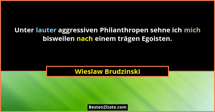 Unter lauter aggressiven Philanthropen sehne ich mich bisweilen nach einem trägen Egoisten.... - Wieslaw Brudzinski