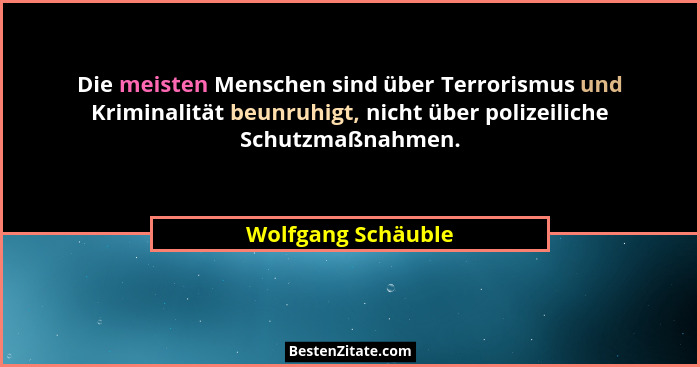 Die meisten Menschen sind über Terrorismus und Kriminalität beunruhigt, nicht über polizeiliche Schutzmaßnahmen.... - Wolfgang Schäuble