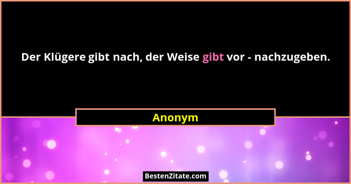 Der Klügere gibt nach, der Weise gibt vor - nachzugeben.... - Anonym