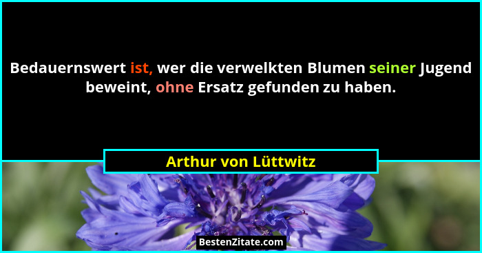 Bedauernswert ist, wer die verwelkten Blumen seiner Jugend beweint, ohne Ersatz gefunden zu haben.... - Arthur von Lüttwitz