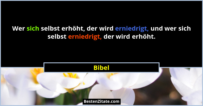 Wer sich selbst erhöht, der wird erniedrigt, und wer sich selbst erniedrigt, der wird erhöht.... - Bibel