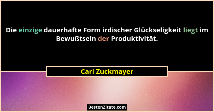 Die einzige dauerhafte Form irdischer Glückseligkeit liegt im Bewußtsein der Produktivität.... - Carl Zuckmayer