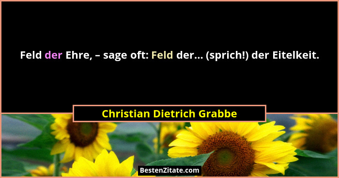 Feld der Ehre, – sage oft: Feld der... (sprich!) der Eitelkeit.... - Christian Dietrich Grabbe