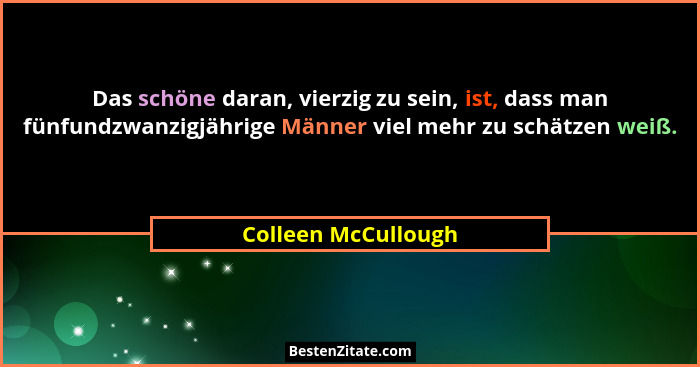 Das schöne daran, vierzig zu sein, ist, dass man fünfundzwanzigjährige Männer viel mehr zu schätzen weiß.... - Colleen McCullough
