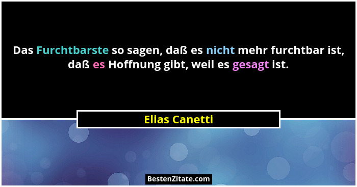 Das Furchtbarste so sagen, daß es nicht mehr furchtbar ist, daß es Hoffnung gibt, weil es gesagt ist.... - Elias Canetti