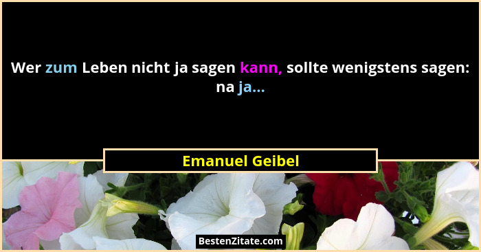 Wer zum Leben nicht ja sagen kann, sollte wenigstens sagen: na ja...... - Emanuel Geibel