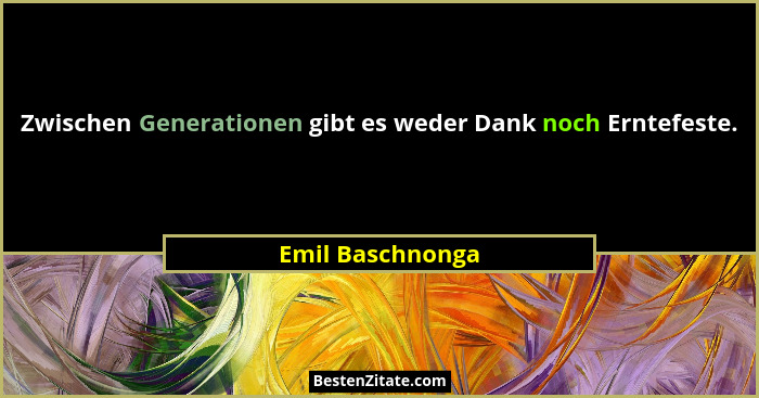 Zwischen Generationen gibt es weder Dank noch Erntefeste.... - Emil Baschnonga