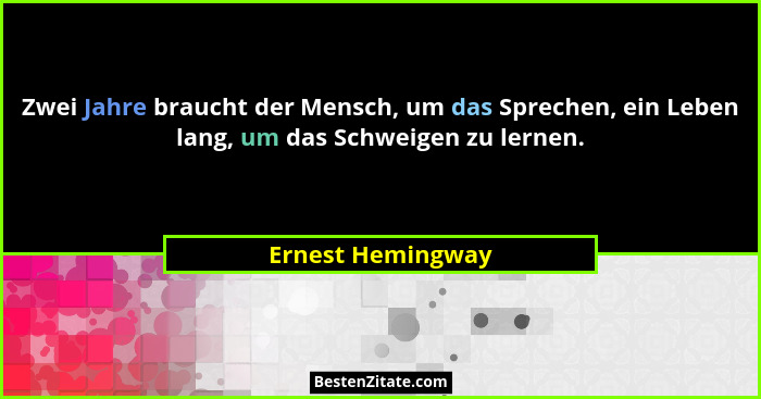 Zwei Jahre braucht der Mensch, um das Sprechen, ein Leben lang, um das Schweigen zu lernen.... - Ernest Hemingway