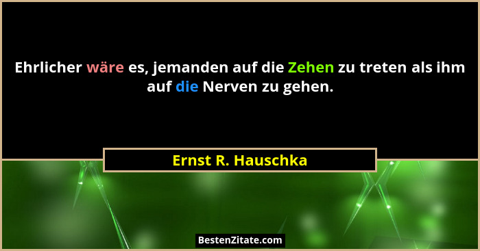 Ehrlicher wäre es, jemanden auf die Zehen zu treten als ihm auf die Nerven zu gehen.... - Ernst R. Hauschka