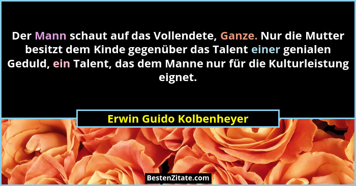 Der Mann schaut auf das Vollendete, Ganze. Nur die Mutter besitzt dem Kinde gegenüber das Talent einer genialen Geduld, ein... - Erwin Guido Kolbenheyer