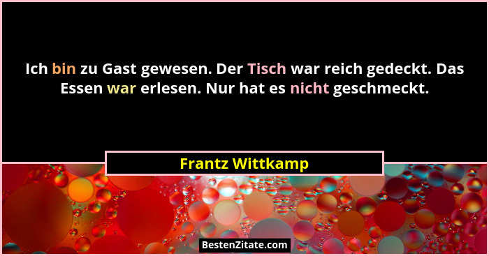 Ich bin zu Gast gewesen. Der Tisch war reich gedeckt. Das Essen war erlesen. Nur hat es nicht geschmeckt.... - Frantz Wittkamp