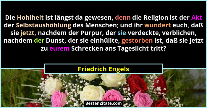 Die Hohlheit ist längst da gewesen, denn die Religion ist der Akt der Selbstaushöhlung des Menschen; und ihr wundert euch, daß sie... - Friedrich Engels