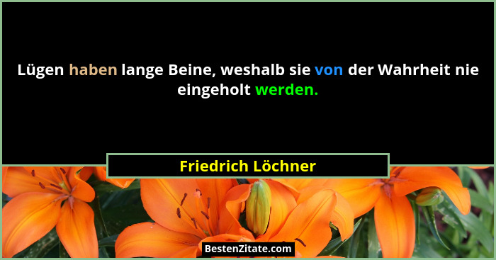Lügen haben lange Beine, weshalb sie von der Wahrheit nie eingeholt werden.... - Friedrich Löchner