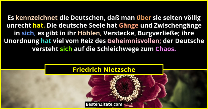 Es kennzeichnet die Deutschen, daß man über sie selten völlig unrecht hat. Die deutsche Seele hat Gänge und Zwischengänge in sic... - Friedrich Nietzsche