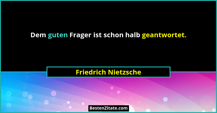 Dem guten Frager ist schon halb geantwortet.... - Friedrich Nietzsche