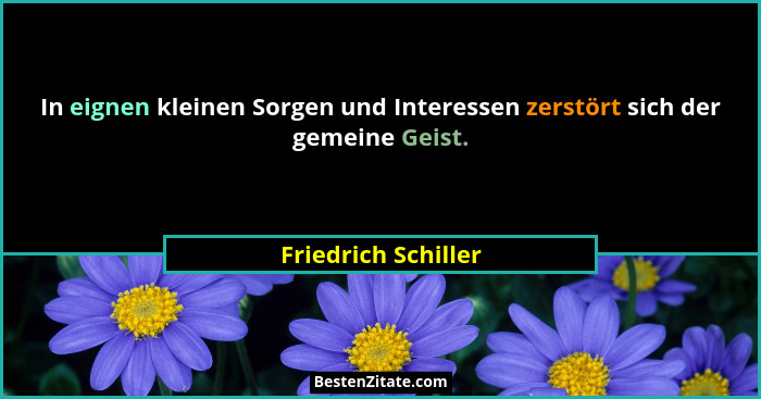 In eignen kleinen Sorgen und Interessen zerstört sich der gemeine Geist.... - Friedrich Schiller