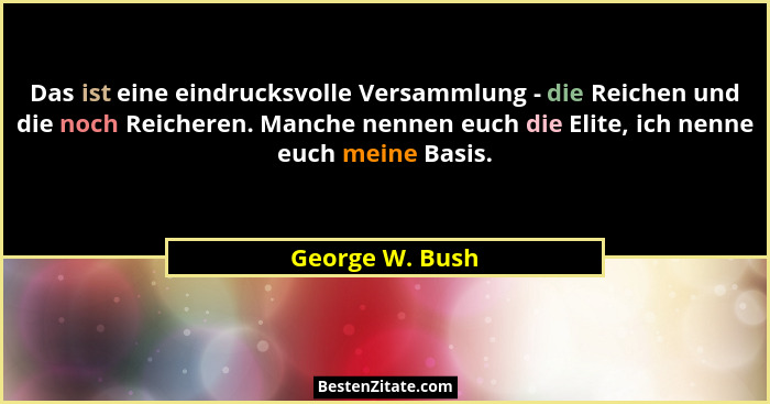 Das ist eine eindrucksvolle Versammlung - die Reichen und die noch Reicheren. Manche nennen euch die Elite, ich nenne euch meine Basi... - George W. Bush