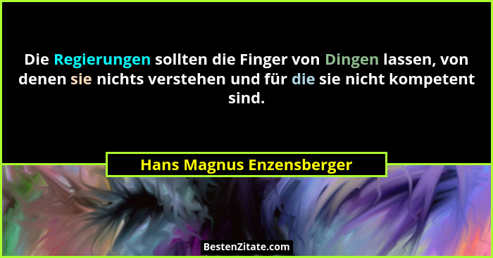 Die Regierungen sollten die Finger von Dingen lassen, von denen sie nichts verstehen und für die sie nicht kompetent sind.... - Hans Magnus Enzensberger