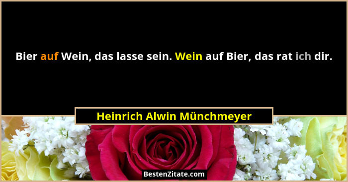 Bier auf Wein, das lasse sein. Wein auf Bier, das rat ich dir.... - Heinrich Alwin Münchmeyer