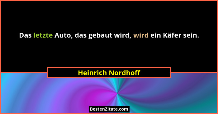 Das letzte Auto, das gebaut wird, wird ein Käfer sein.... - Heinrich Nordhoff