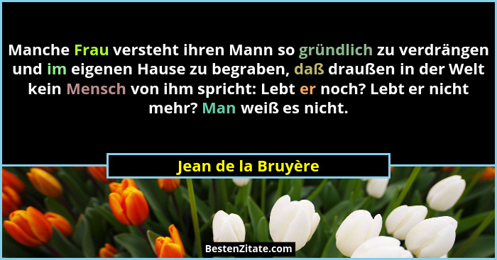 Manche Frau versteht ihren Mann so gründlich zu verdrängen und im eigenen Hause zu begraben, daß draußen in der Welt kein Mensch... - Jean de la Bruyère