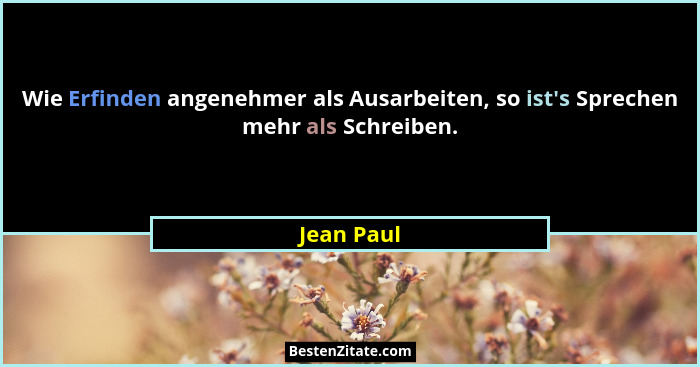 Wie Erfinden angenehmer als Ausarbeiten, so ist's Sprechen mehr als Schreiben.... - Jean Paul