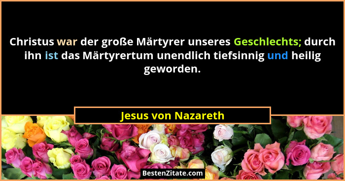 Christus war der große Märtyrer unseres Geschlechts; durch ihn ist das Märtyrertum unendlich tiefsinnig und heilig geworden.... - Jesus von Nazareth