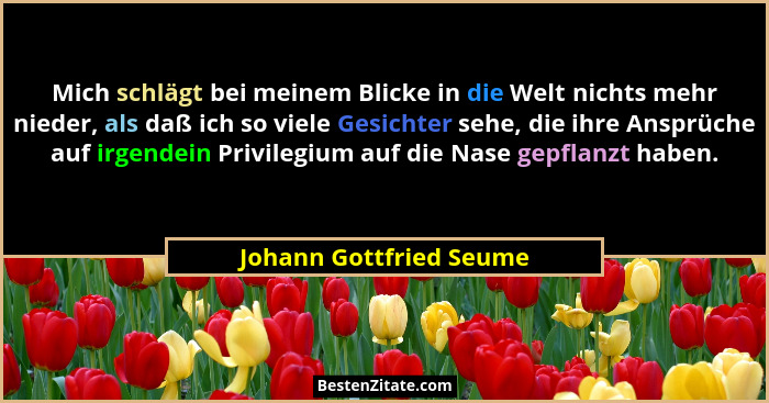 Mich schlägt bei meinem Blicke in die Welt nichts mehr nieder, als daß ich so viele Gesichter sehe, die ihre Ansprüche auf ir... - Johann Gottfried Seume