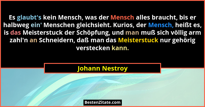 Es glaubt's kein Mensch, was der Mensch alles braucht, bis er halbweg ein' Menschen gleichsieht. Kurios, der Mensch, heißt es... - Johann Nestroy