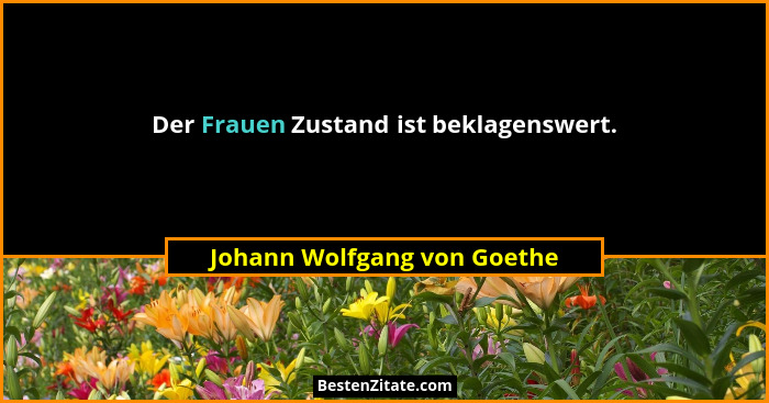 Der Frauen Zustand ist beklagenswert.... - Johann Wolfgang von Goethe