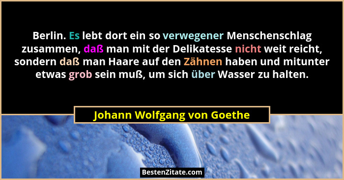 Berlin. Es lebt dort ein so verwegener Menschenschlag zusammen, daß man mit der Delikatesse nicht weit reicht, sondern da... - Johann Wolfgang von Goethe