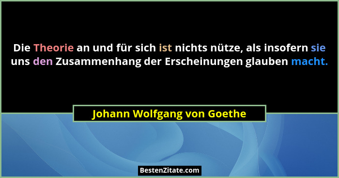 Die Theorie an und für sich ist nichts nütze, als insofern sie uns den Zusammenhang der Erscheinungen glauben macht.... - Johann Wolfgang von Goethe