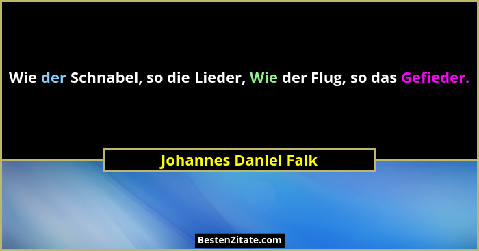 Wie der Schnabel, so die Lieder, Wie der Flug, so das Gefieder.... - Johannes Daniel Falk