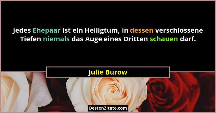 Jedes Ehepaar ist ein Heiligtum, in dessen verschlossene Tiefen niemals das Auge eines Dritten schauen darf.... - Julie Burow