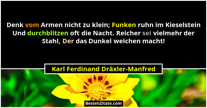 Denk vom Armen nicht zu klein; Funken ruhn im Kieselstein Und durchblitzen oft die Nacht. Reicher sei vielmehr der St... - Karl Ferdinand Dräxler-Manfred