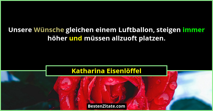 Unsere Wünsche gleichen einem Luftballon, steigen immer höher und müssen allzuoft platzen.... - Katharina Eisenlöffel