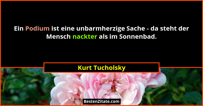 Ein Podium ist eine unbarmherzige Sache - da steht der Mensch nackter als im Sonnenbad.... - Kurt Tucholsky