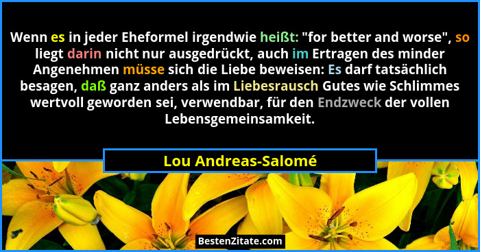 Wenn es in jeder Eheformel irgendwie heißt: "for better and worse", so liegt darin nicht nur ausgedrückt, auch im Ertrage... - Lou Andreas-Salomé