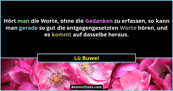 Hört man die Worte, ohne die Gedanken zu erfassen, so kann man gerade so gut die entgegengesetzten Worte hören, und es kommt auf dasselbe h... - Lü Buwei