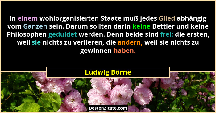 In einem wohlorganisierten Staate muß jedes Glied abhängig vom Ganzen sein. Darum sollten darin keine Bettler und keine Philosophen ged... - Ludwig Börne
