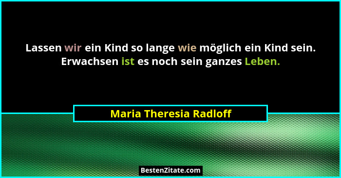 Lassen wir ein Kind so lange wie möglich ein Kind sein. Erwachsen ist es noch sein ganzes Leben.... - Maria Theresia Radloff