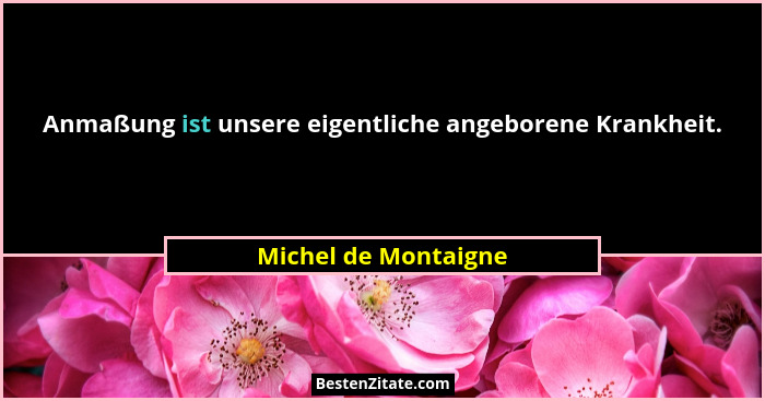 Anmaßung ist unsere eigentliche angeborene Krankheit.... - Michel de Montaigne