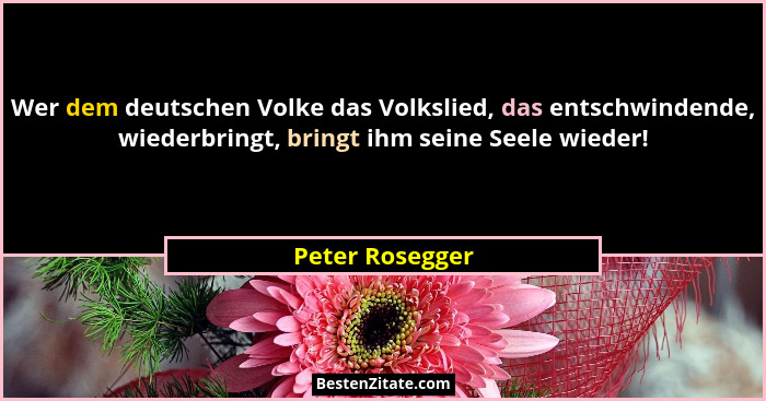 Wer dem deutschen Volke das Volkslied, das entschwindende, wiederbringt, bringt ihm seine Seele wieder!... - Peter Rosegger