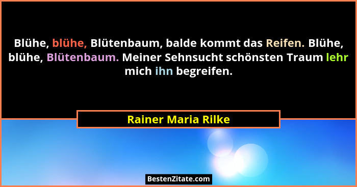 Blühe, blühe, Blütenbaum, balde kommt das Reifen. Blühe, blühe, Blütenbaum. Meiner Sehnsucht schönsten Traum lehr mich ihn begrei... - Rainer Maria Rilke
