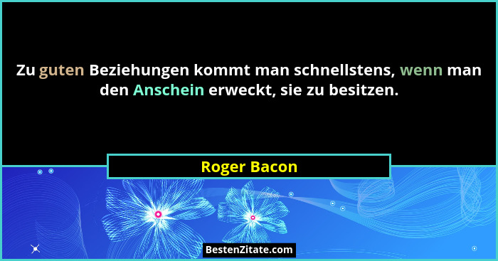 Zu guten Beziehungen kommt man schnellstens, wenn man den Anschein erweckt, sie zu besitzen.... - Roger Bacon