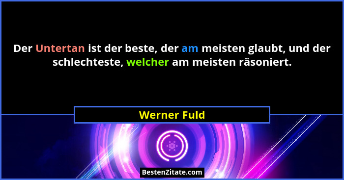 Der Untertan ist der beste, der am meisten glaubt, und der schlechteste, welcher am meisten räsoniert.... - Werner Fuld