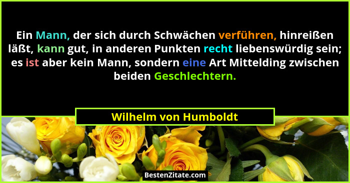Ein Mann, der sich durch Schwächen verführen, hinreißen läßt, kann gut, in anderen Punkten recht liebenswürdig sein; es ist abe... - Wilhelm von Humboldt
